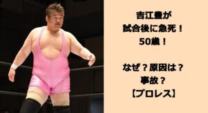 吉江豊が試合後に急死！50歳！なぜ？原因は？事故？【プロレス】